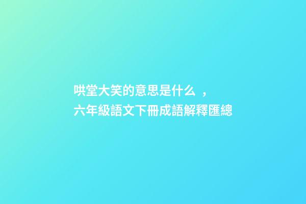 哄堂大笑的意思是什么，六年級語文下冊成語解釋匯總-第1張-觀點-玄機派